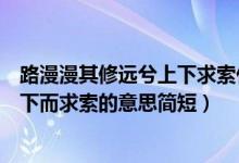 路漫漫其修遠(yuǎn)兮上下求索什么意思（路漫漫其修遠(yuǎn)兮吾將上下而求索的意思簡短）
