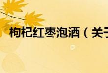 枸杞紅棗泡酒（關(guān)于枸杞紅棗泡酒的介紹）