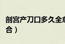 剖宮產(chǎn)刀口多久全愈合（刨宮產(chǎn)刀口多久全愈合）