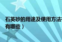 石英砂的用途及使用方法有哪些（石英砂的用途及使用方法有哪些）