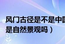 風(fēng)門古徑是不是中國世界文化遺產(chǎn)（風(fēng)門古徑是自然景觀嗎）