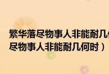 繁華落盡物事人非能耐幾何時這句是什么意思（解釋繁華落盡物事人非能耐幾何時）