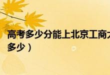 高考多少分能上北京工商大學(xué)嘉華學(xué)院（2021錄取分?jǐn)?shù)線是多少）