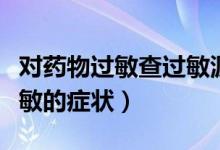 對藥物過敏查過敏源可以查出來嗎（對藥物過敏的癥狀）
