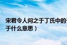 宋君令人問之于丁氏中的于的意思(宋君令人問之于丁氏的于什么意思)