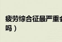 疲勞綜合征最嚴(yán)重會(huì)怎么樣（疲勞綜合癥嚴(yán)重嗎）