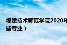 福建技術(shù)師范學(xué)院2020年（2022年福建技術(shù)師范學(xué)院有哪些專業(yè)）