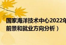 國(guó)家海洋技術(shù)中心2022年招聘（2022年海洋科學(xué)專(zhuān)業(yè)就業(yè)前景和就業(yè)方向分析）
