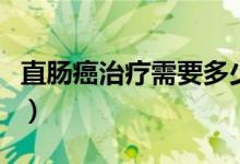 直腸癌治療需要多少錢(qián)(直腸癌一般能活多久)