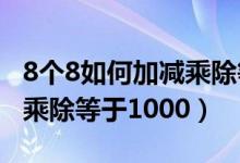 8個(gè)8如何加減乘除等于1000（8個(gè)8如何加減乘除等于1000）