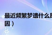 最近頻繁夢遺什么原因（夢遺太頻繁是什么原因）