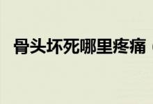 骨頭壞死哪里疼痛（骨頭壞死有哪些癥狀）