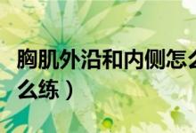 胸肌外沿和內(nèi)側(cè)怎么練（胸肌的外沿和下沿怎么練）