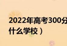 2022年高考300分左右能上哪些大學（能上什么學校）