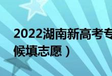 2022湖南新高考?？浦驹柑顖?bào)時(shí)間（什么時(shí)候填志愿）