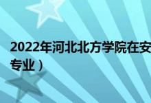 2022年河北北方學(xué)院在安徽招生計(jì)劃及招生人數(shù)（都招什么專業(yè)）