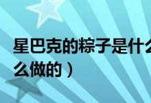 星巴克的粽子是什么樣的(星巴克的粽子是什么做的)
