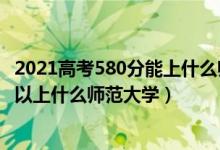 2021高考580分能上什么師范大學(xué)（2022高考470分左右可以上什么師范大學(xué)）