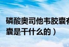 磷酸奧司他韋膠囊有何功效（磷酸奧司他韋膠囊是干什么的）