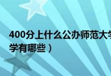 400分上什么公辦師范大學(xué)（2022高考400分的公辦師范大學(xué)有哪些）