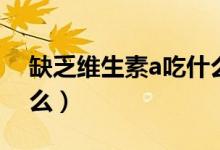 缺乏維生素a吃什么食物（缺乏維生素a吃什么）