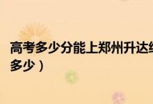 高考多少分能上鄭州升達(dá)經(jīng)貿(mào)管理學(xué)院（2021錄取分?jǐn)?shù)線是多少）