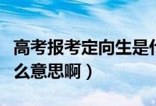 高考報考定向生是什么意思（高考定向生是什么意思?。?class=