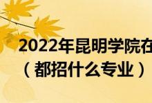 2022年昆明學(xué)院在云南招生計(jì)劃及招生人數(shù)（都招什么專(zhuān)業(yè)）