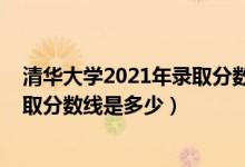 清華大學(xué)2021年錄取分數(shù)線是多少（2021清華大學(xué)各省錄取分數(shù)線是多少）