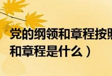 黨的綱領和章程按照什么組織起來（黨的綱領和章程是什么）