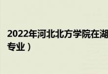2022年河北北方學(xué)院在湖南招生計(jì)劃及招生人數(shù)（都招什么專業(yè)）
