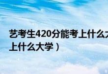 藝考生420分能考上什么大學(xué)（2022高考藝術(shù)生410分能夠上什么大學(xué)）