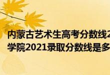 內(nèi)蒙古藝術(shù)生高考分?jǐn)?shù)線2021（高考多少分能上內(nèi)蒙古藝術(shù)學(xué)院2021錄取分?jǐn)?shù)線是多少）