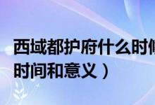 西域都護(hù)府什么時(shí)候建立的（西域都護(hù)府建立時(shí)間和意義）