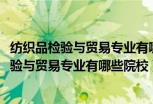 紡織品檢驗(yàn)與貿(mào)易專業(yè)有哪些學(xué)校（2022全國(guó)開(kāi)設(shè)紡織品檢驗(yàn)與貿(mào)易專業(yè)有哪些院校）