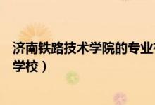濟(jì)南鐵路技術(shù)學(xué)院的專業(yè)有哪些（濟(jì)南鐵道學(xué)院是一所什么學(xué)校）