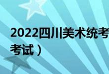2022四川美術(shù)統(tǒng)考/聯(lián)考時間安排（什么時候考試）