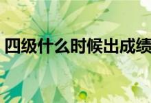 四級(jí)什么時(shí)候出成績(jī)（四級(jí)成績(jī)的出來時(shí)間）