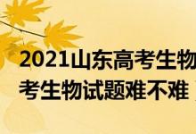 2021山東高考生物試卷難不難（2022山東高考生物試題難不難）