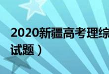 2020新疆高考理綜試題（2022新疆高考理綜試題）