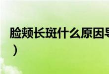 臉頰長斑什么原因?qū)е碌模橆a長斑什么原因）