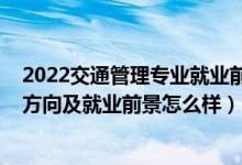 2022交通管理專(zhuān)業(yè)就業(yè)前景如何（2022交通管理專(zhuān)業(yè)就業(yè)方向及就業(yè)前景怎么樣）