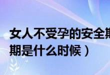 女人不受孕的安全期是什么時候（女人的安全期是什么時候）