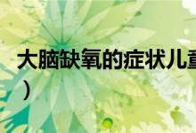 大腦缺氧的癥狀兒童（大腦缺氧的癥狀有哪些）