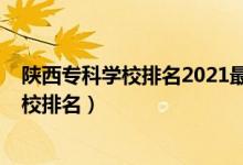 陜西專科學校排名2021最新排名（2022年陜西十大?？茖W校排名）