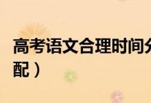 高考語(yǔ)文合理時(shí)間分配（高考語(yǔ)文時(shí)間最佳分配）