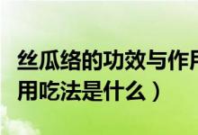 絲瓜絡的功效與作用吃法（絲瓜絡的功效與作用吃法是什么）