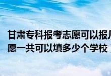 甘肅?？茍罂贾驹缚梢詧髱姿鶎W校（2022年甘肅高考專科志愿一共可以填多少個學校）