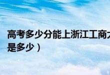 高考多少分能上浙江工商大學(xué)杭州商學(xué)院（2021錄取分?jǐn)?shù)線是多少）