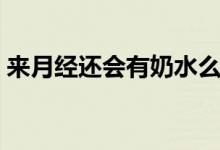 來月經(jīng)還會有奶水么（來月經(jīng)還會有懷孕嗎）